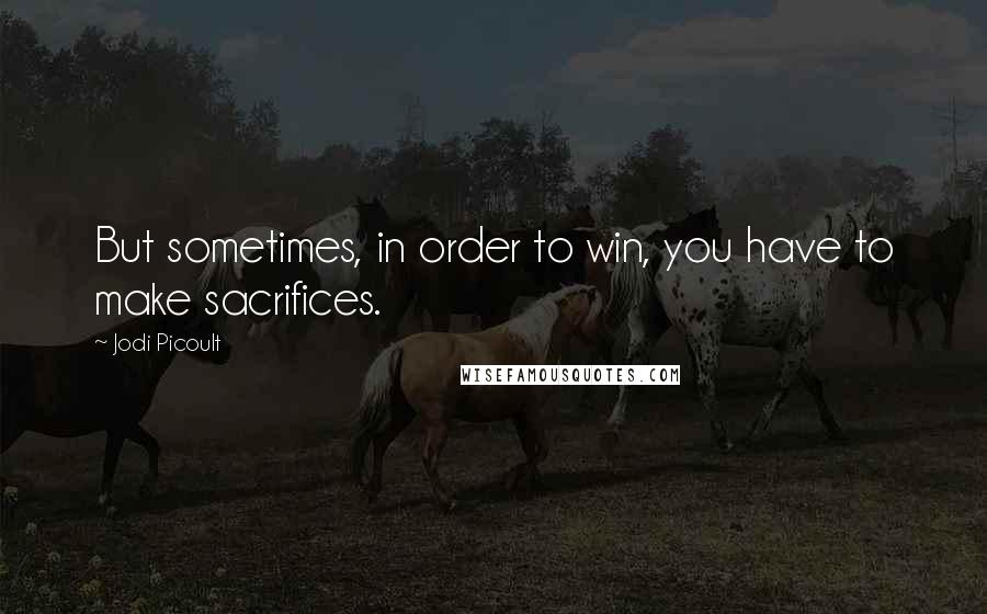 Jodi Picoult Quotes: But sometimes, in order to win, you have to make sacrifices.