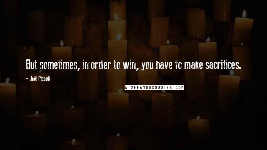 Jodi Picoult Quotes: But sometimes, in order to win, you have to make sacrifices.