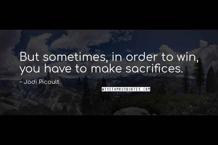 Jodi Picoult Quotes: But sometimes, in order to win, you have to make sacrifices.