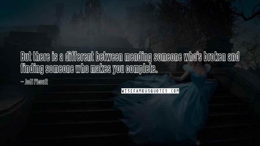 Jodi Picoult Quotes: But there is a different between mending someone who's broken and finding someone who makes you complete.