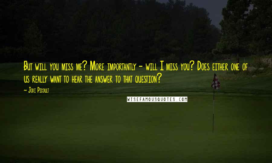 Jodi Picoult Quotes: But will you miss me? More importantly - will I miss you? Does either one of us really want to hear the answer to that question?