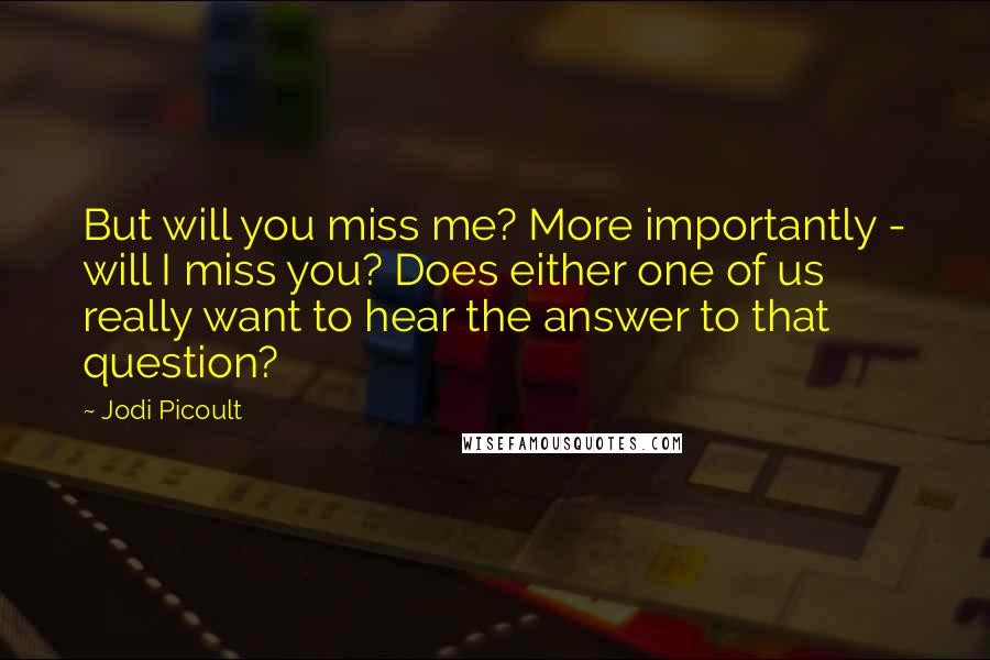 Jodi Picoult Quotes: But will you miss me? More importantly - will I miss you? Does either one of us really want to hear the answer to that question?
