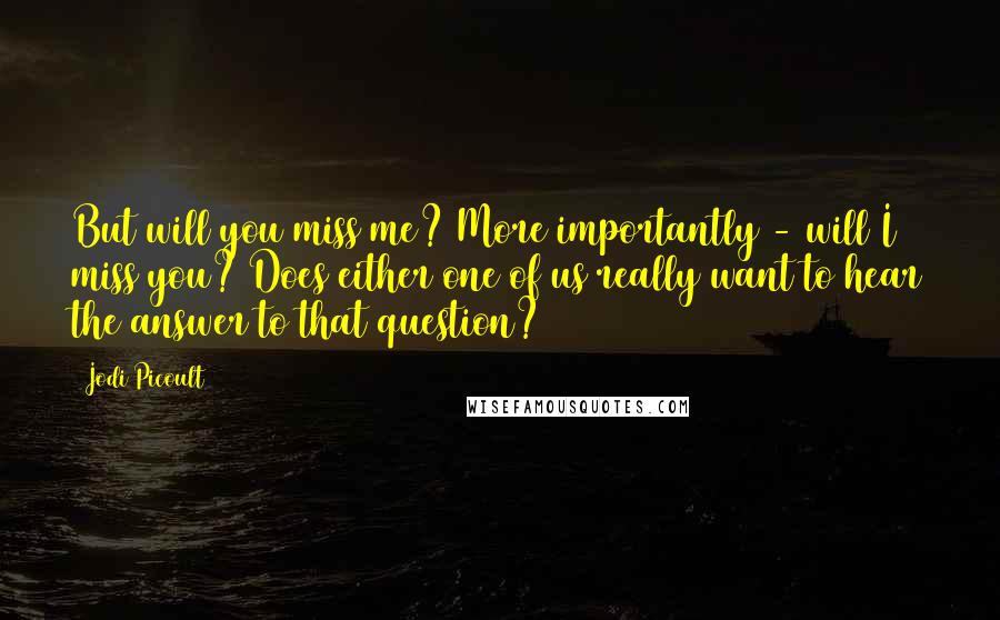 Jodi Picoult Quotes: But will you miss me? More importantly - will I miss you? Does either one of us really want to hear the answer to that question?