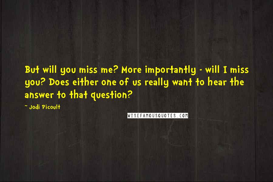 Jodi Picoult Quotes: But will you miss me? More importantly - will I miss you? Does either one of us really want to hear the answer to that question?