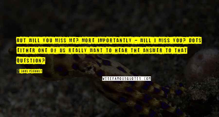 Jodi Picoult Quotes: But will you miss me? More importantly - will I miss you? Does either one of us really want to hear the answer to that question?