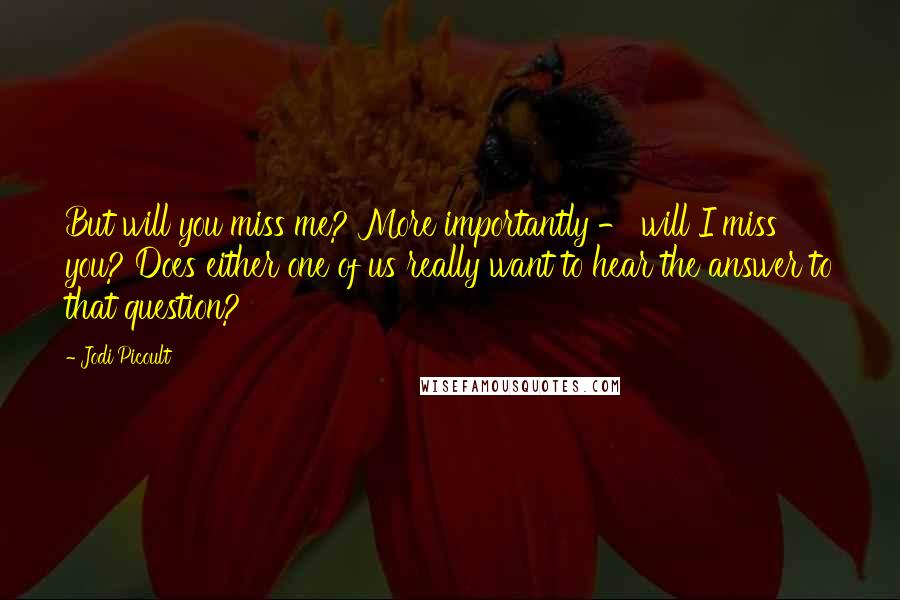 Jodi Picoult Quotes: But will you miss me? More importantly - will I miss you? Does either one of us really want to hear the answer to that question?