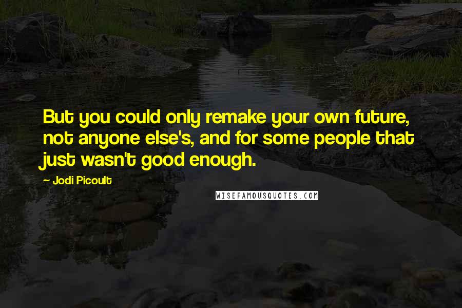 Jodi Picoult Quotes: But you could only remake your own future, not anyone else's, and for some people that just wasn't good enough.