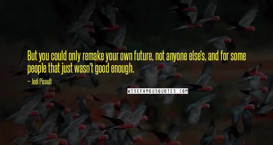 Jodi Picoult Quotes: But you could only remake your own future, not anyone else's, and for some people that just wasn't good enough.