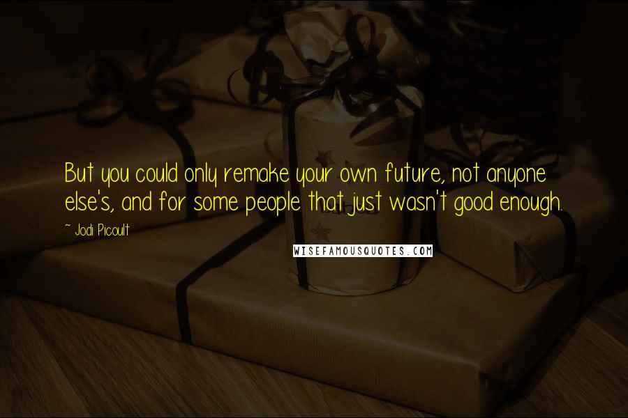 Jodi Picoult Quotes: But you could only remake your own future, not anyone else's, and for some people that just wasn't good enough.