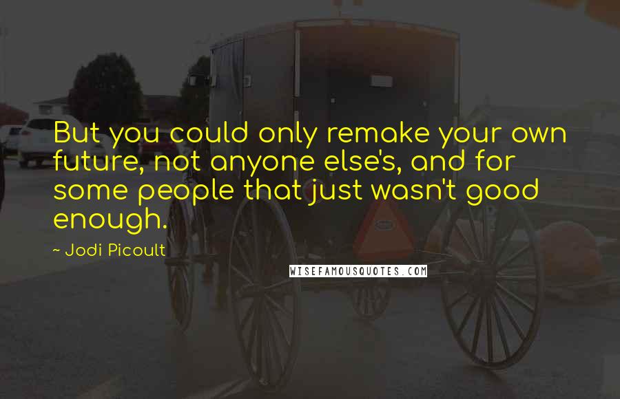 Jodi Picoult Quotes: But you could only remake your own future, not anyone else's, and for some people that just wasn't good enough.