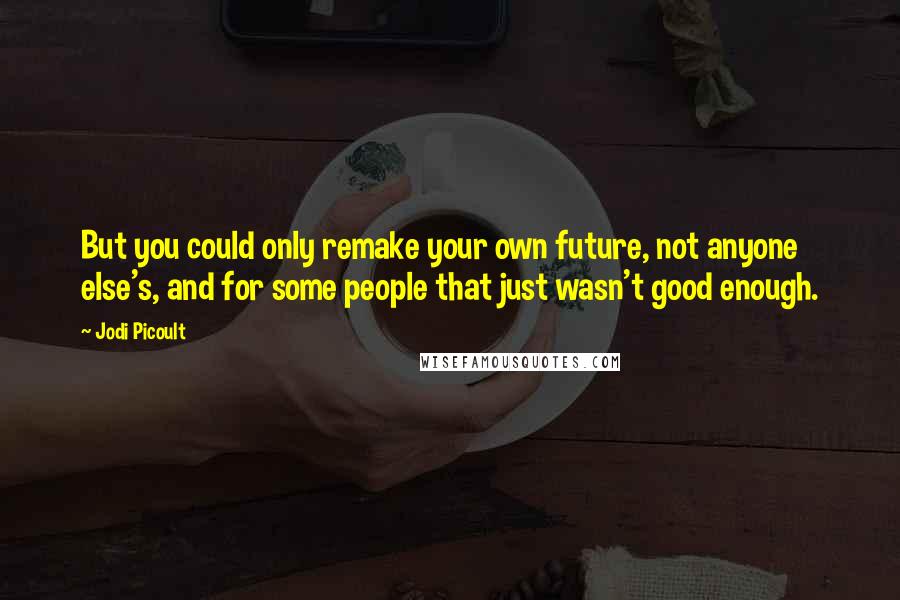 Jodi Picoult Quotes: But you could only remake your own future, not anyone else's, and for some people that just wasn't good enough.