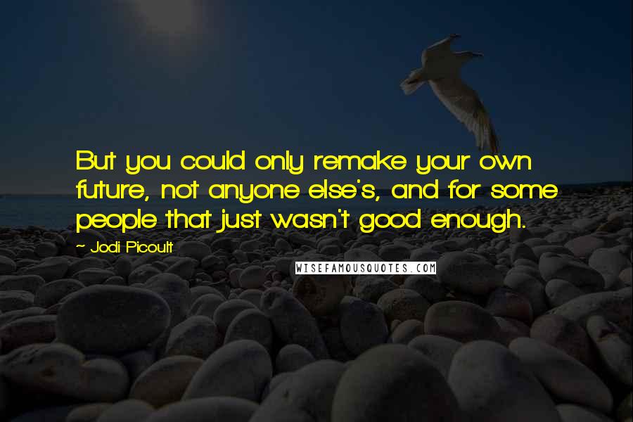 Jodi Picoult Quotes: But you could only remake your own future, not anyone else's, and for some people that just wasn't good enough.