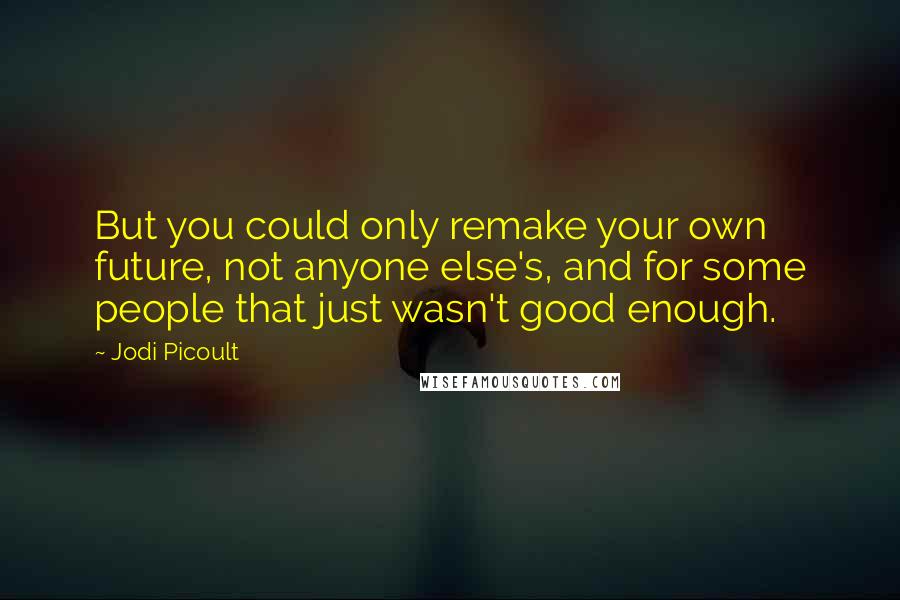 Jodi Picoult Quotes: But you could only remake your own future, not anyone else's, and for some people that just wasn't good enough.