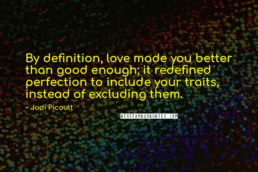 Jodi Picoult Quotes: By definition, love made you better than good enough; it redefined perfection to include your traits, instead of excluding them.