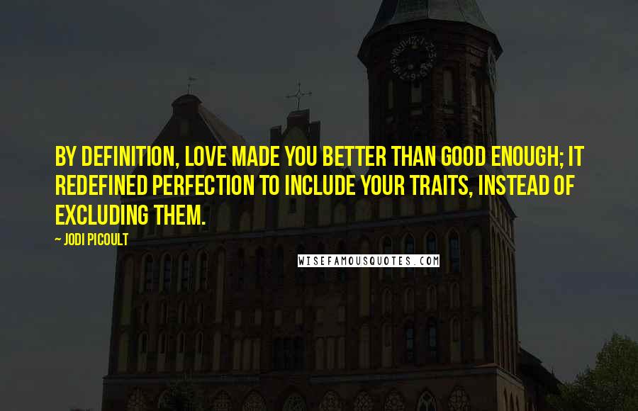 Jodi Picoult Quotes: By definition, love made you better than good enough; it redefined perfection to include your traits, instead of excluding them.