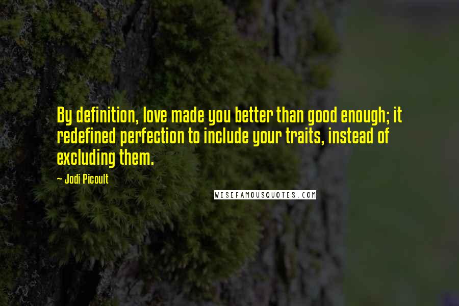 Jodi Picoult Quotes: By definition, love made you better than good enough; it redefined perfection to include your traits, instead of excluding them.