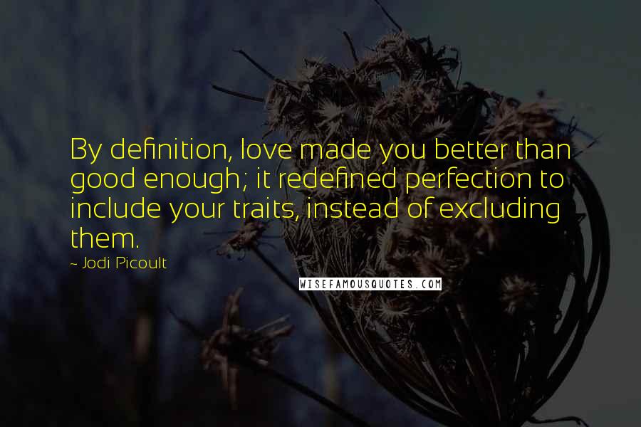 Jodi Picoult Quotes: By definition, love made you better than good enough; it redefined perfection to include your traits, instead of excluding them.