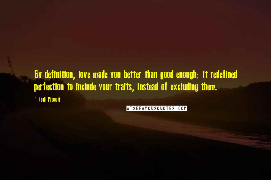 Jodi Picoult Quotes: By definition, love made you better than good enough; it redefined perfection to include your traits, instead of excluding them.