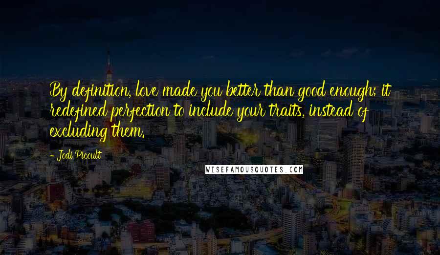 Jodi Picoult Quotes: By definition, love made you better than good enough; it redefined perfection to include your traits, instead of excluding them.