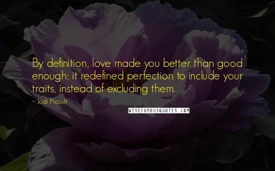 Jodi Picoult Quotes: By definition, love made you better than good enough; it redefined perfection to include your traits, instead of excluding them.