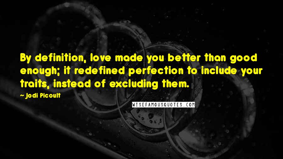 Jodi Picoult Quotes: By definition, love made you better than good enough; it redefined perfection to include your traits, instead of excluding them.