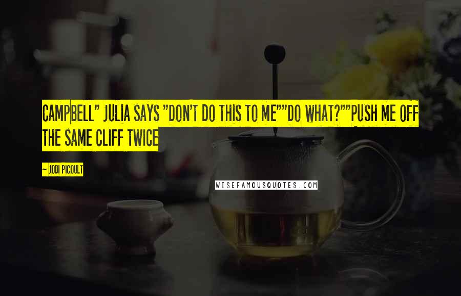 Jodi Picoult Quotes: Campbell" Julia says "Don't do this to me""Do what?""Push me off the same cliff twice