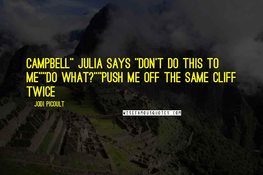 Jodi Picoult Quotes: Campbell" Julia says "Don't do this to me""Do what?""Push me off the same cliff twice