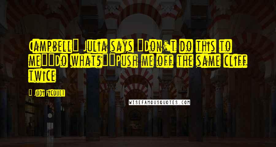Jodi Picoult Quotes: Campbell" Julia says "Don't do this to me""Do what?""Push me off the same cliff twice