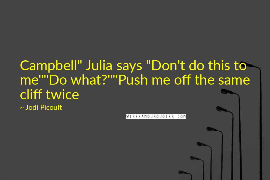 Jodi Picoult Quotes: Campbell" Julia says "Don't do this to me""Do what?""Push me off the same cliff twice
