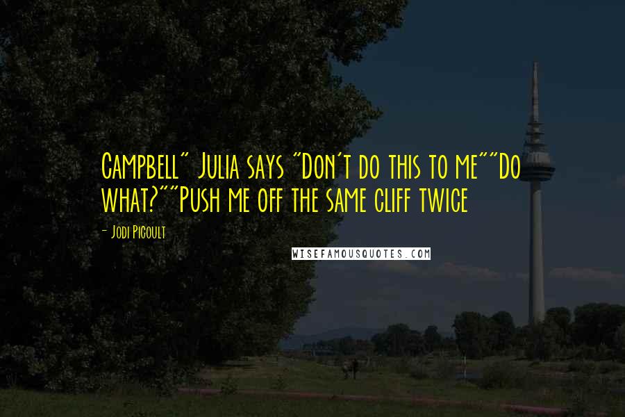 Jodi Picoult Quotes: Campbell" Julia says "Don't do this to me""Do what?""Push me off the same cliff twice