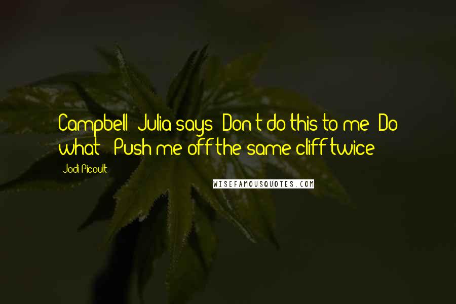 Jodi Picoult Quotes: Campbell" Julia says "Don't do this to me""Do what?""Push me off the same cliff twice