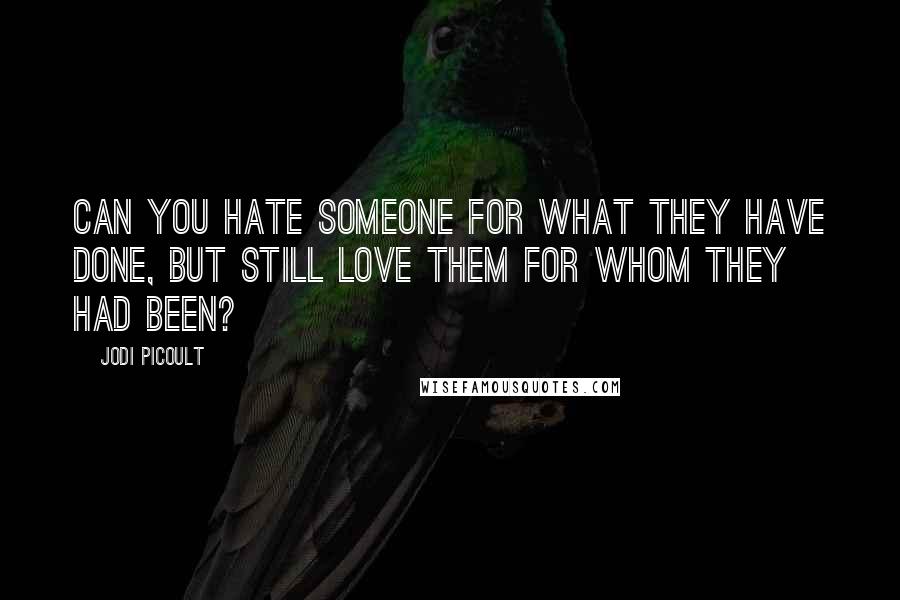 Jodi Picoult Quotes: Can you hate someone for what they have done, but still love them for whom they had been?