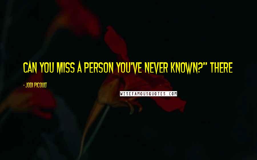 Jodi Picoult Quotes: Can you miss a person you've never known?" There