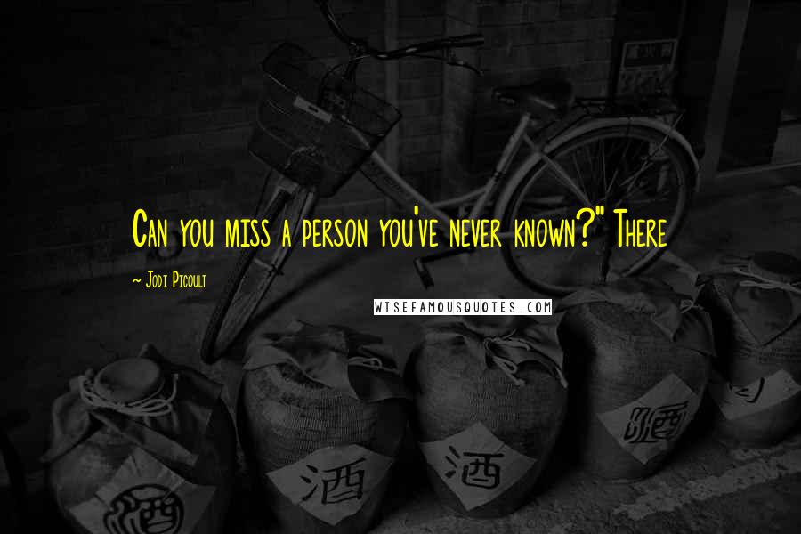 Jodi Picoult Quotes: Can you miss a person you've never known?" There