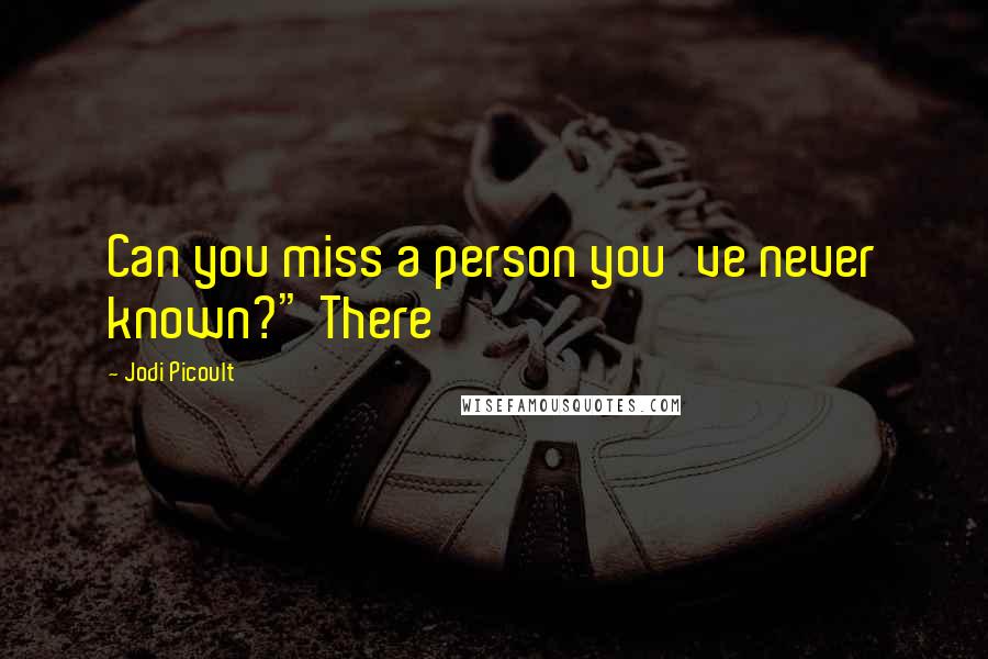 Jodi Picoult Quotes: Can you miss a person you've never known?" There