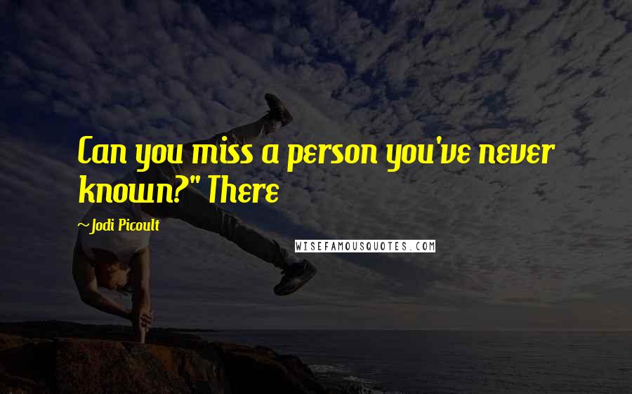 Jodi Picoult Quotes: Can you miss a person you've never known?" There