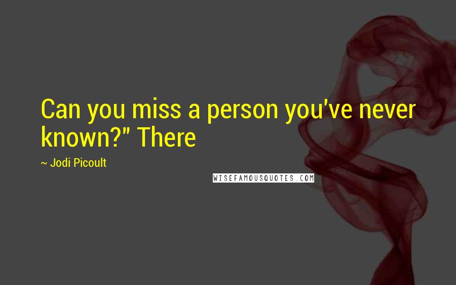 Jodi Picoult Quotes: Can you miss a person you've never known?" There