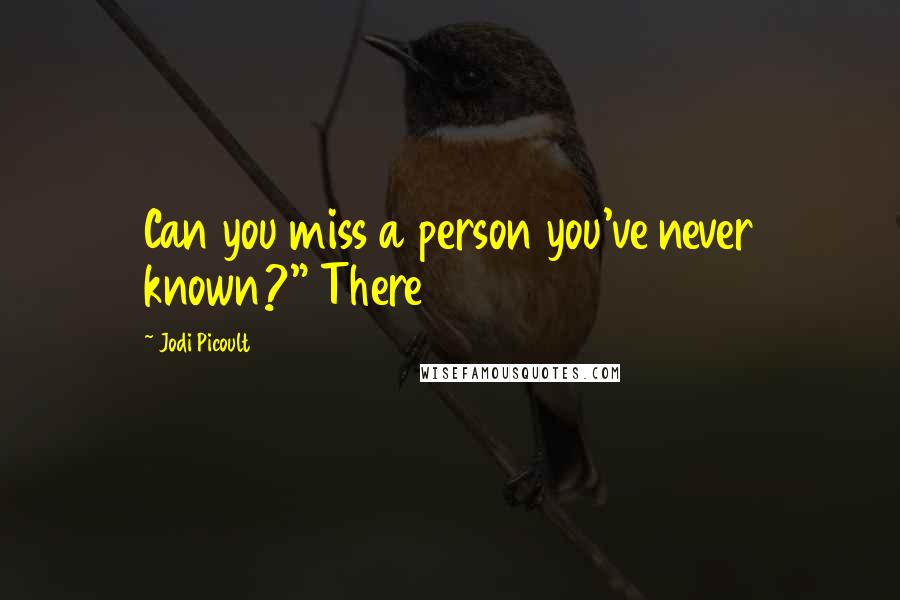 Jodi Picoult Quotes: Can you miss a person you've never known?" There