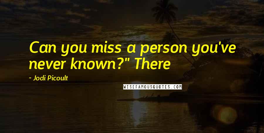 Jodi Picoult Quotes: Can you miss a person you've never known?" There