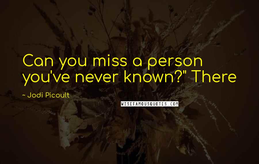 Jodi Picoult Quotes: Can you miss a person you've never known?" There