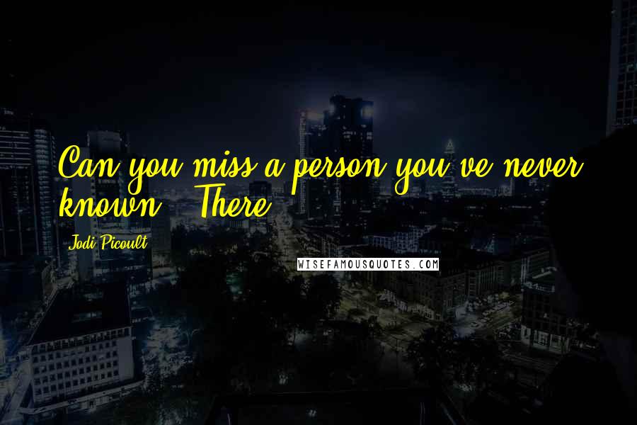 Jodi Picoult Quotes: Can you miss a person you've never known?" There