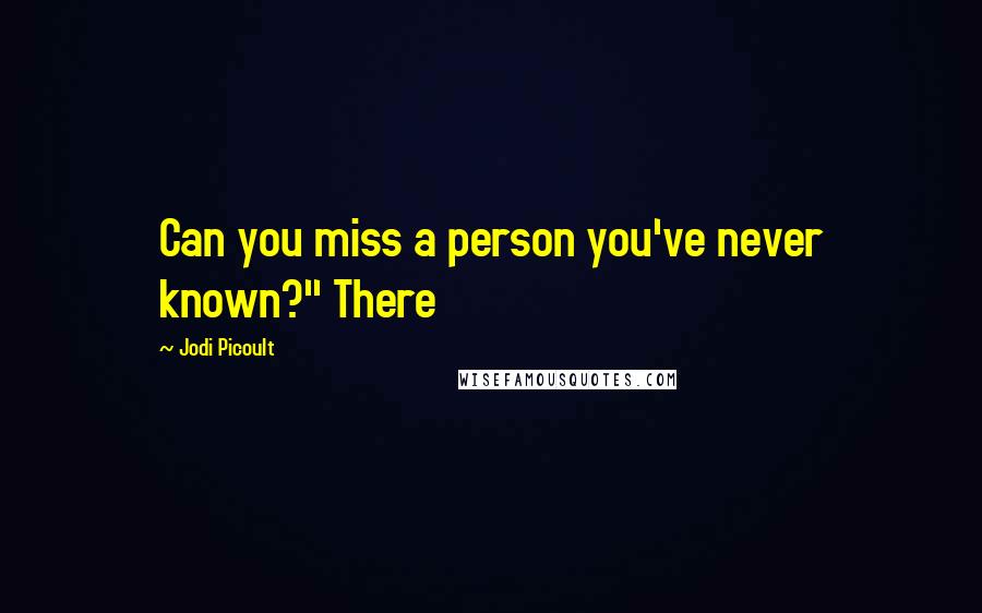 Jodi Picoult Quotes: Can you miss a person you've never known?" There