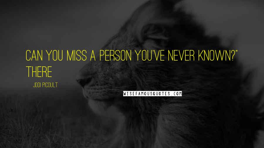 Jodi Picoult Quotes: Can you miss a person you've never known?" There