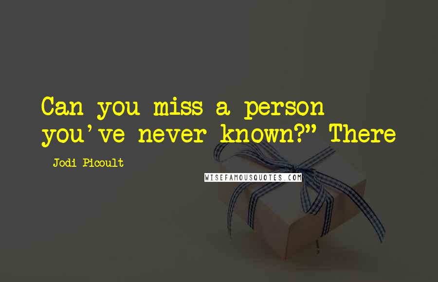 Jodi Picoult Quotes: Can you miss a person you've never known?" There