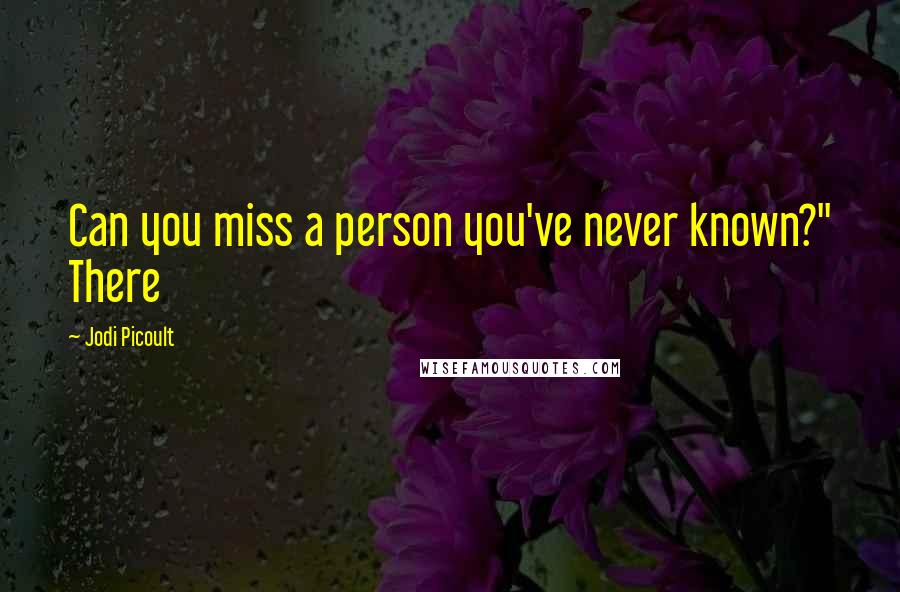 Jodi Picoult Quotes: Can you miss a person you've never known?" There