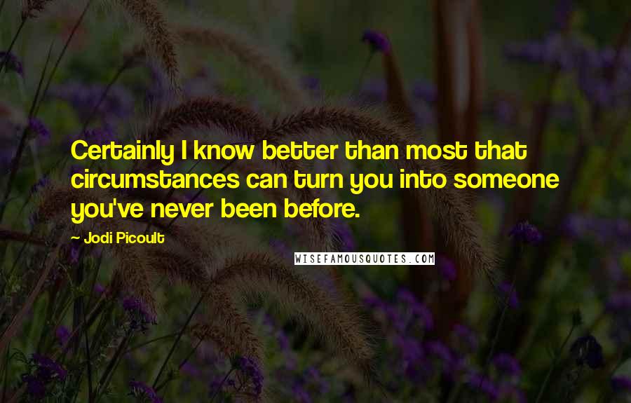 Jodi Picoult Quotes: Certainly I know better than most that circumstances can turn you into someone you've never been before.