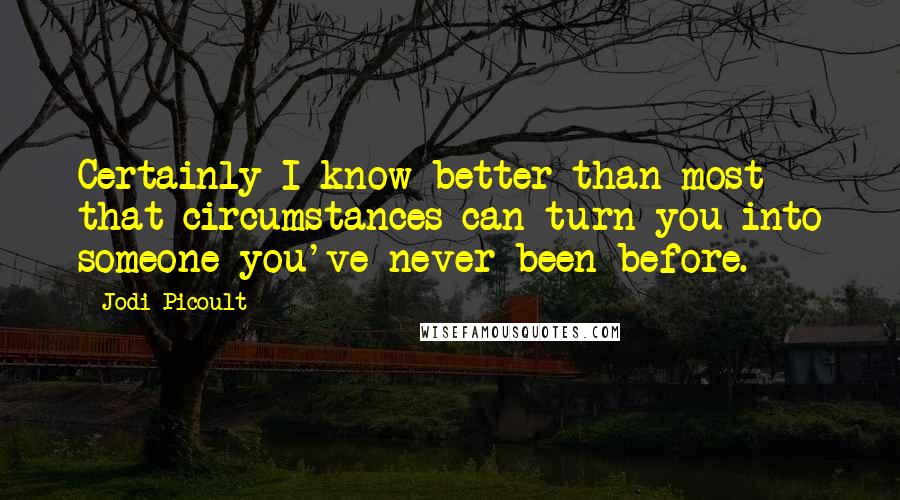 Jodi Picoult Quotes: Certainly I know better than most that circumstances can turn you into someone you've never been before.