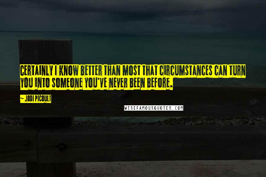 Jodi Picoult Quotes: Certainly I know better than most that circumstances can turn you into someone you've never been before.