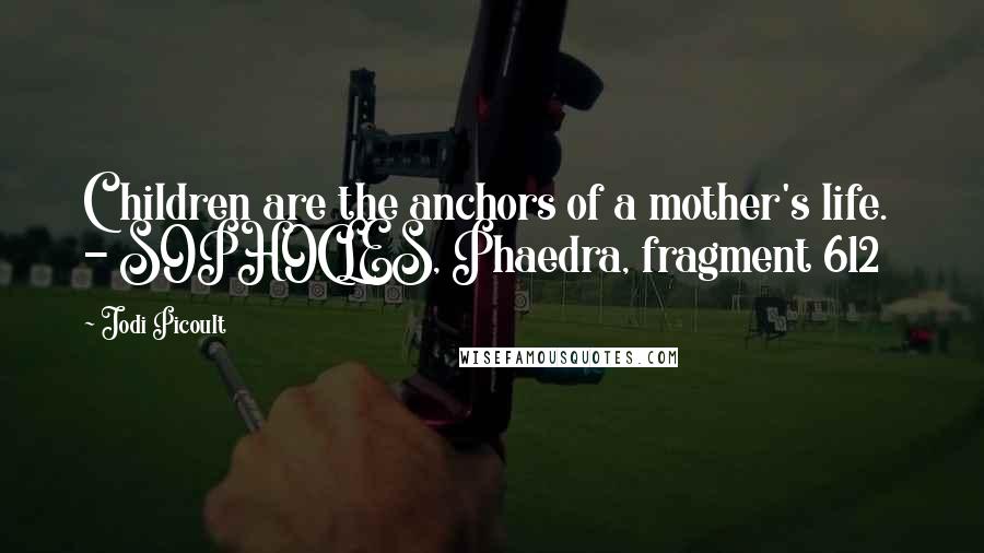 Jodi Picoult Quotes: Children are the anchors of a mother's life. - SOPHOCLES, Phaedra, fragment 612