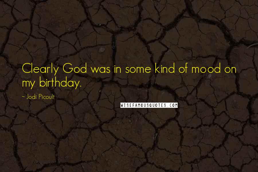 Jodi Picoult Quotes: Clearly God was in some kind of mood on my birthday.